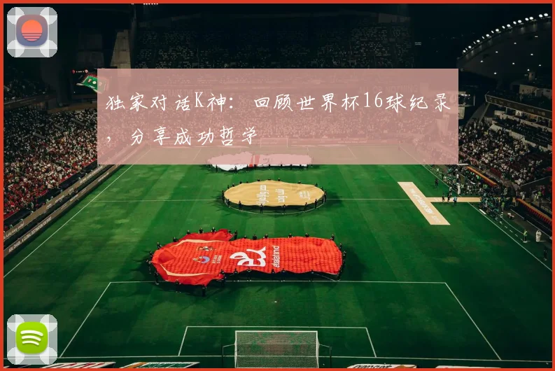 独家对话K神：回顾世界杯16球纪录，分享成功哲学
