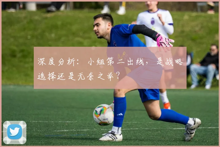 深度分析:小组第二出线,是战略选择还是无奈之举?