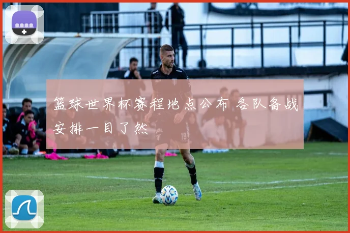 篮球世界杯赛程地点公布 各队备战安排一目了然