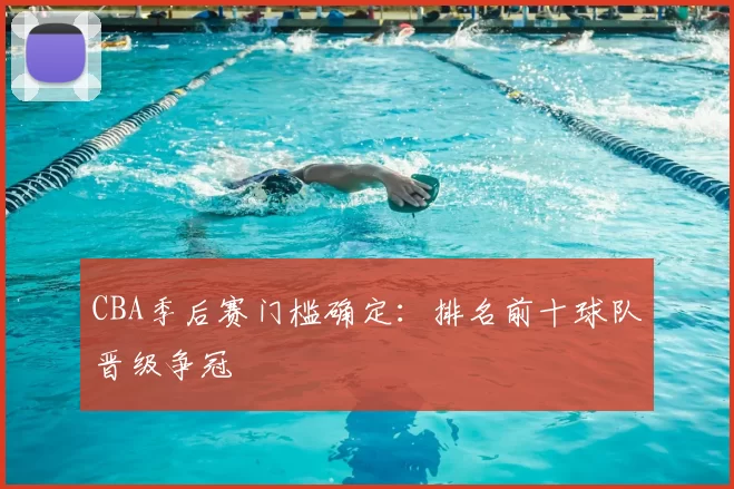 CBA季后赛门槛确定：排名前十球队晋级争冠