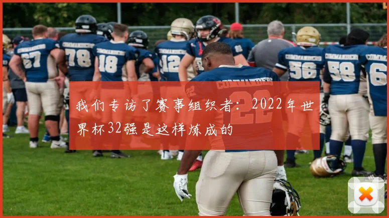 我们专访了赛事组织者：2022年世界杯32强是这样炼成的