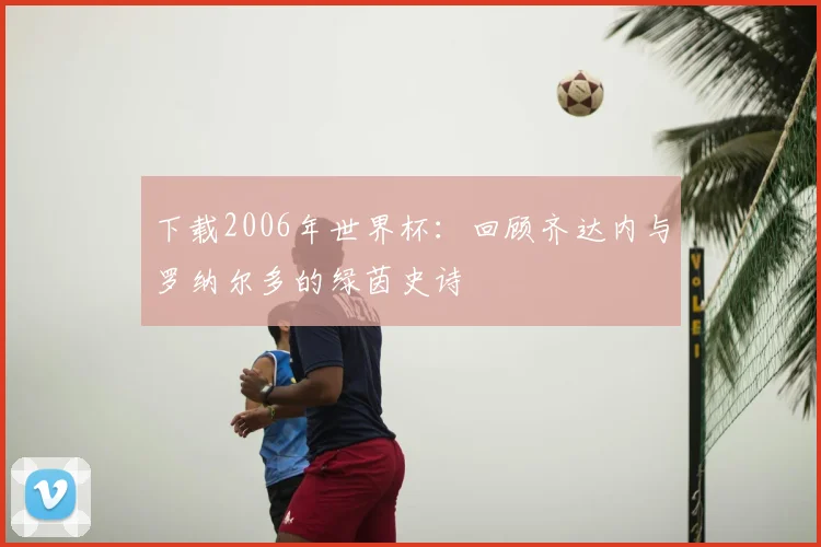 下载2006年世界杯：回顾齐达内与罗纳尔多的绿茵史诗