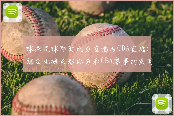球探足球即时比分直播与CBA直播：综合比较足球比分和CBA赛事的实时更新
