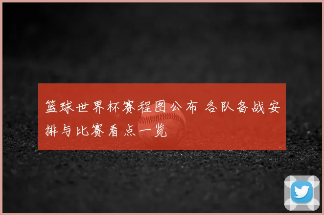 篮球世界杯赛程图公布 各队备战安排与比赛看点一览