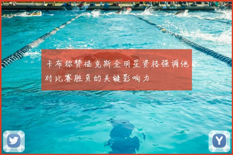卡布称赞福克斯全明星资格强调他对比赛胜负的关键影响力