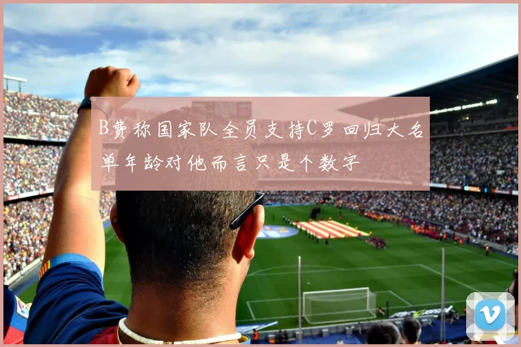 B费称国家队全员支持C罗回归大名单年龄对他而言只是个数字