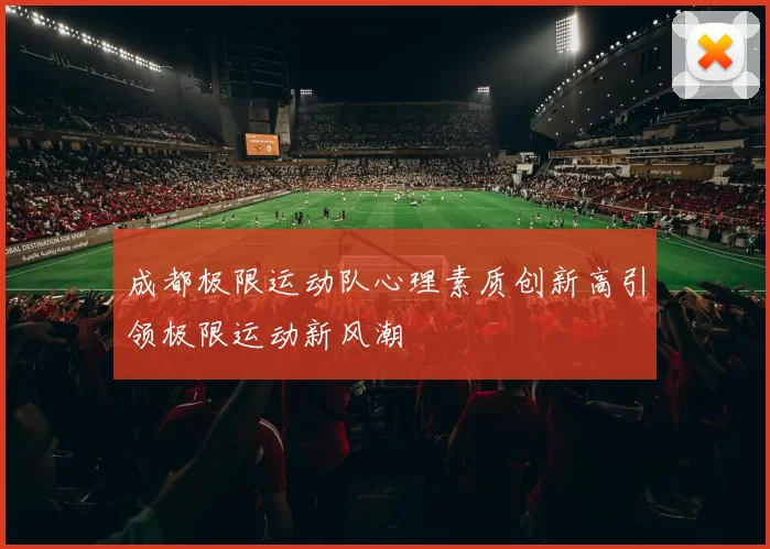 成都极限运动队心理素质创新高引领极限运动新风潮