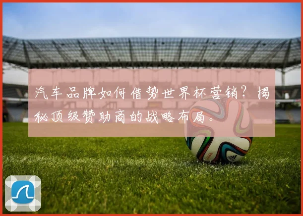 汽车品牌如何借势世界杯营销？揭秘顶级赞助商的战略布局。