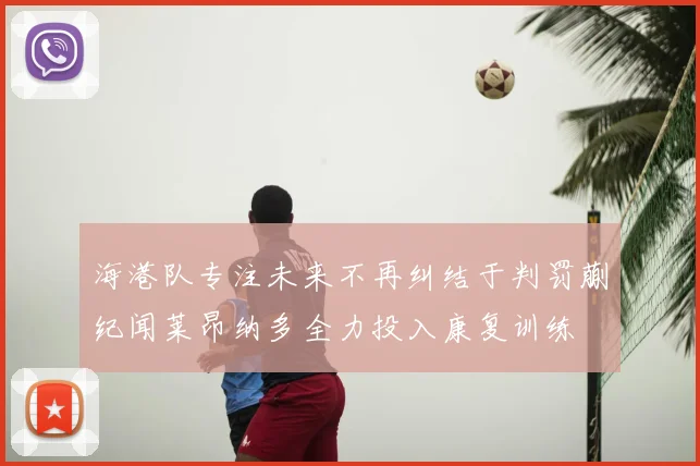 海港队专注未来不再纠结于判罚蒯纪闻莱昂纳多全力投入康复训练