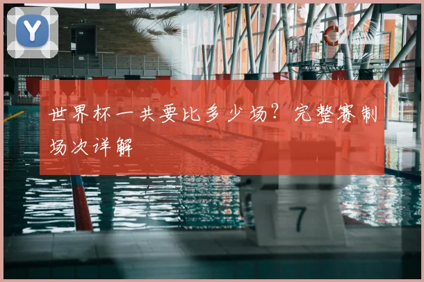 世界杯一共要比多少场?完整赛制场次详解
