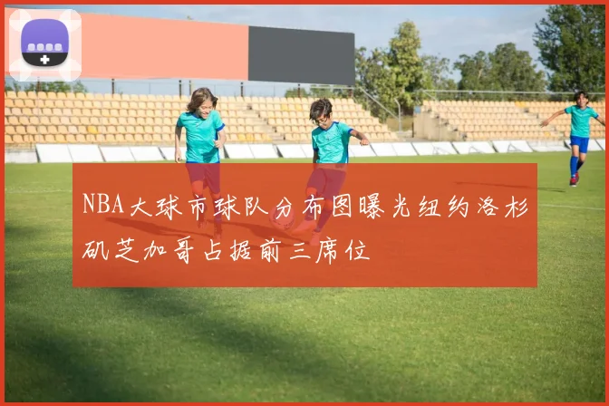 NBA大球市球队分布图曝光纽约洛杉矶芝加哥占据前三席位