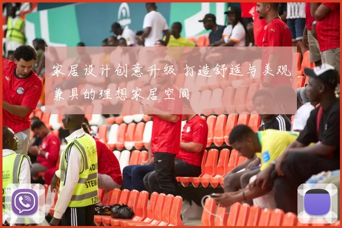 家居设计创意升级 打造舒适与美观兼具的理想家居空间