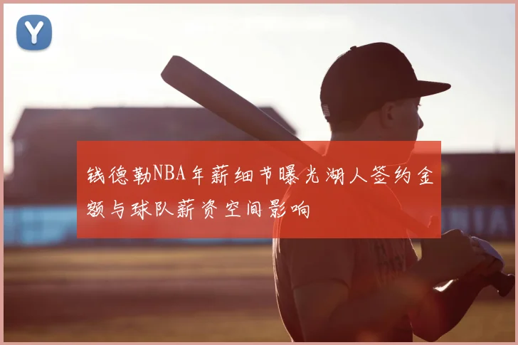 钱德勒NBA年薪细节曝光湖人签约金额与球队薪资空间影响