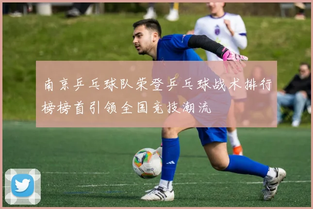 南京乒乓球队荣登乒乓球战术排行榜榜首引领全国竞技潮流
