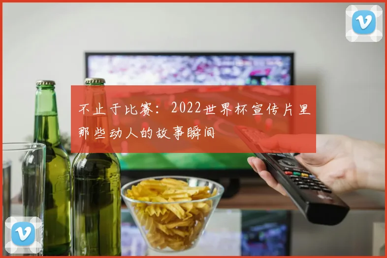不止于比赛：2022世界杯宣传片里那些动人的故事瞬间