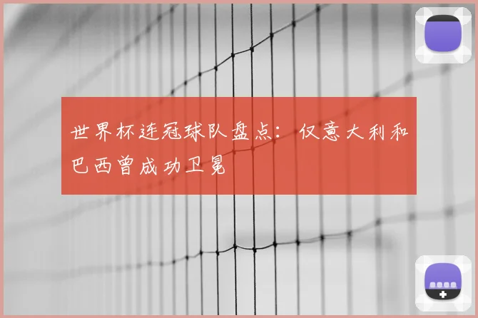 世界杯连冠球队盘点:仅意大利和巴西曾成功卫冕