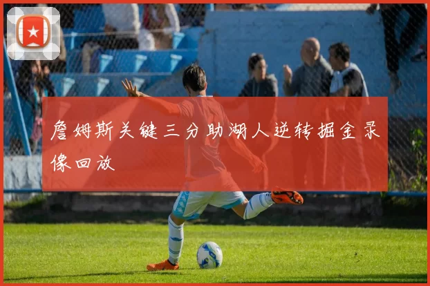 詹姆斯关键三分助湖人逆转掘金录像回放