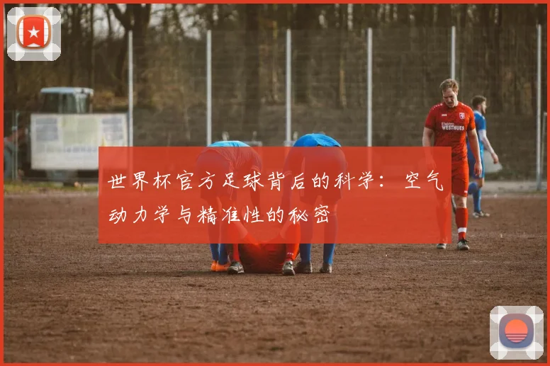世界杯官方足球背后的科学：空气动力学与精准性的秘密
