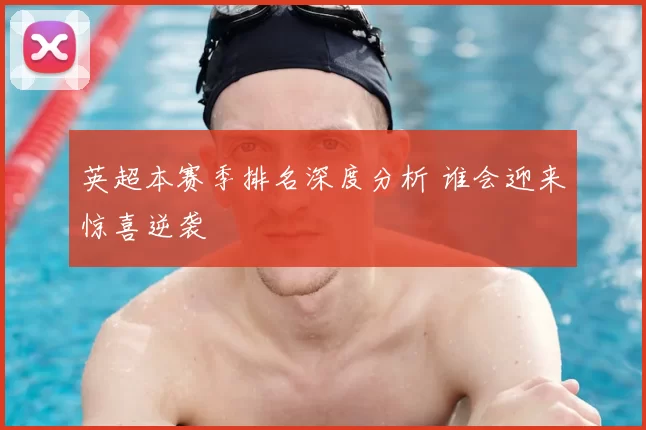 英超本赛季排名深度分析 谁会迎来惊喜逆袭