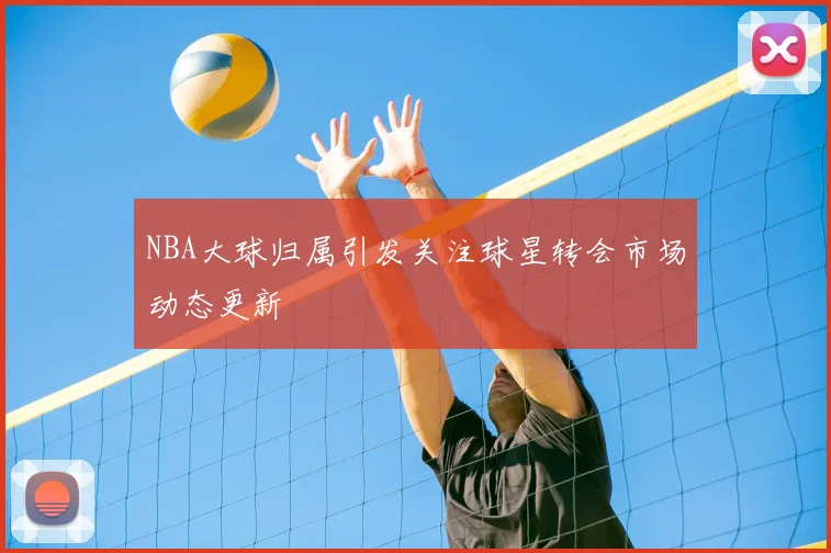NBA大球归属引发关注球星转会市场动态更新