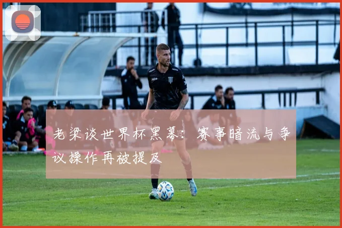 老梁谈世界杯黑幕：赛事暗流与争议操作再被提及