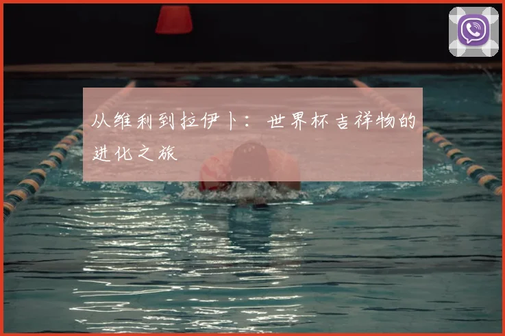 从维利到拉伊卜：世界杯吉祥物的进化之旅