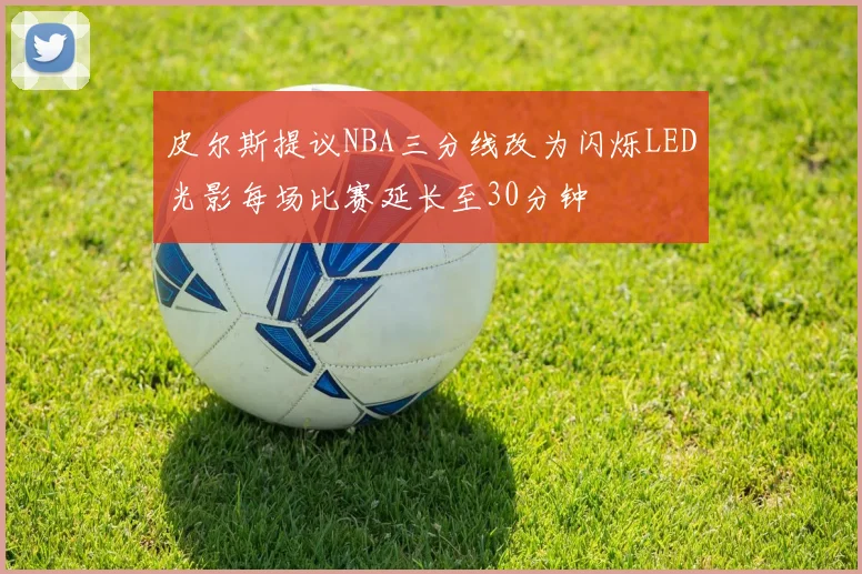 皮尔斯提议NBA三分线改为闪烁LED光影每场比赛延长至30分钟