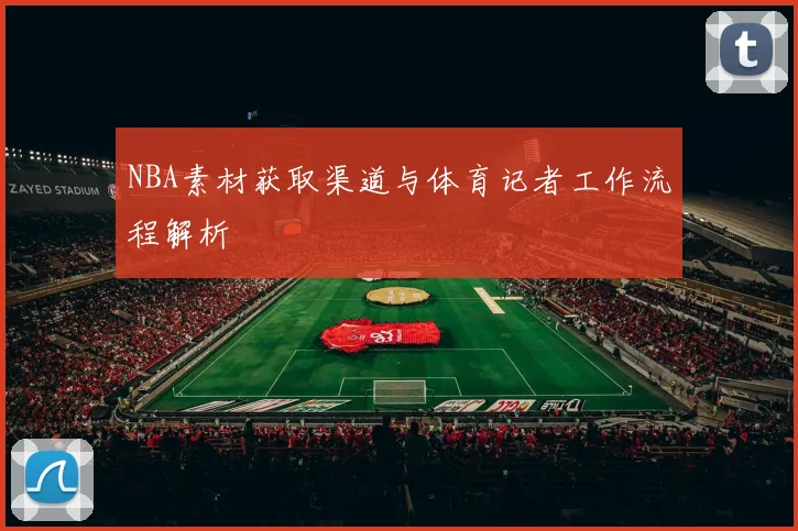 NBA素材获取渠道与体育记者工作流程解析