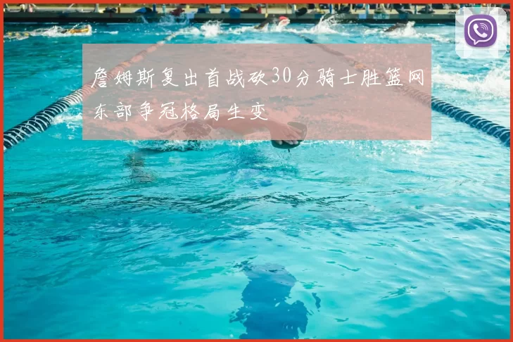 詹姆斯复出首战砍30分骑士胜篮网东部争冠格局生变