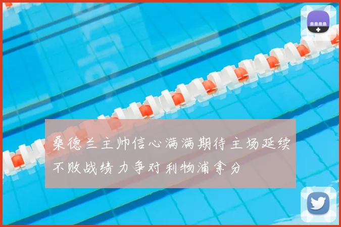桑德兰主帅信心满满期待主场延续不败战绩力争对利物浦拿分