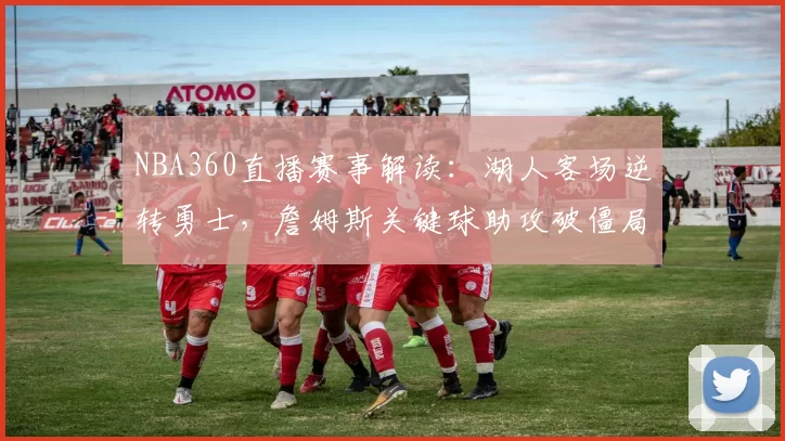 NBA360直播赛事解读：湖人客场逆转勇士，詹姆斯关键球助攻破僵局