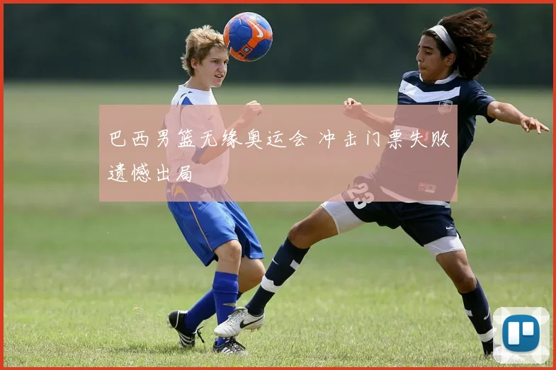 巴西男篮无缘奥运会 冲击门票失败遗憾出局