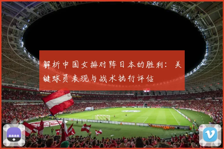 解析中国女排对阵日本的胜利：关键球员表现与战术执行评估