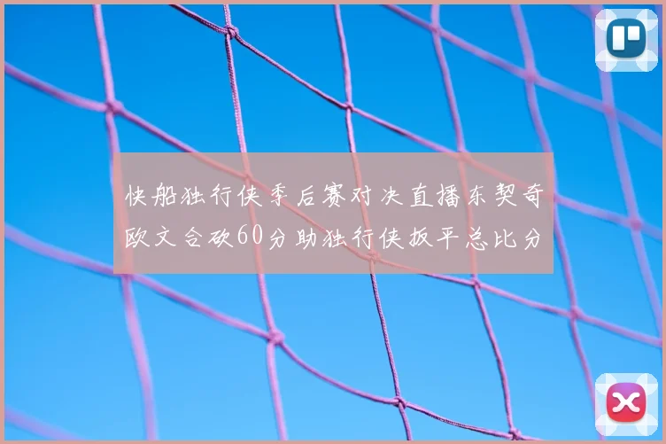 快船独行侠季后赛对决直播东契奇欧文合砍60分助独行侠扳平总比分