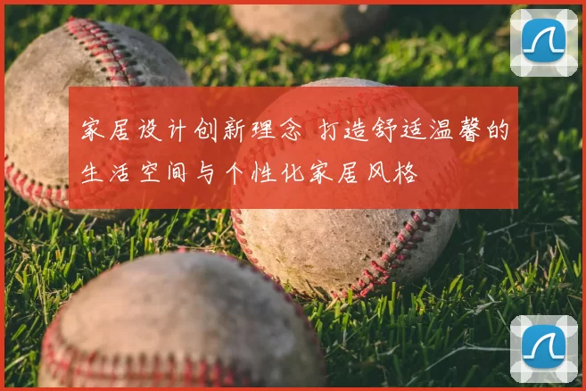 家居设计创新理念 打造舒适温馨的生活空间与个性化家居风格