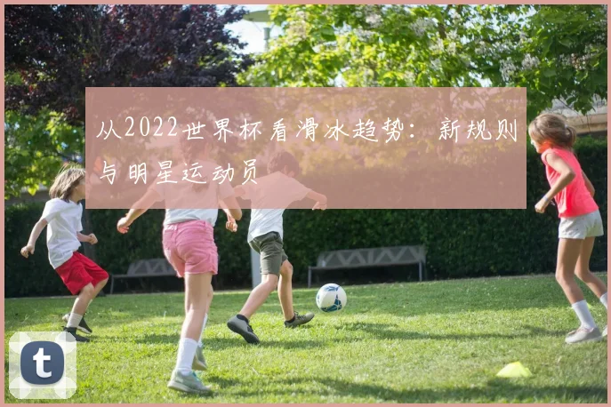 从2022世界杯看滑冰趋势:新规则与明星运动员