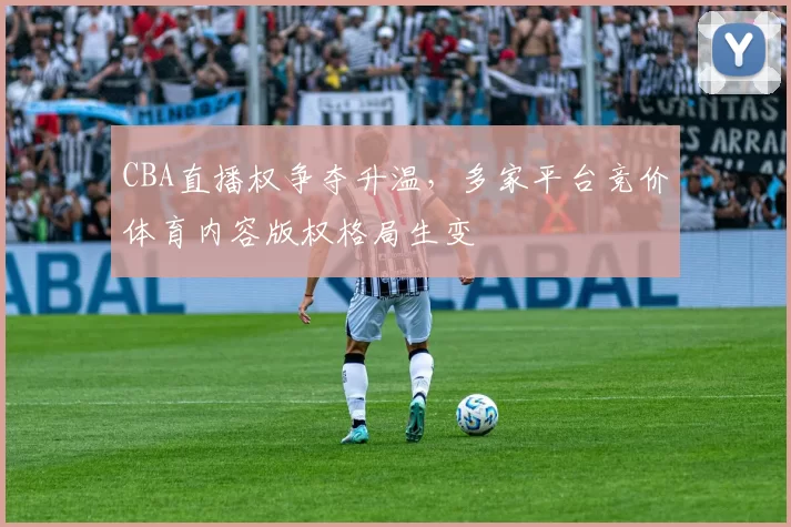 CBA直播权争夺升温，多家平台竞价体育内容版权格局生变