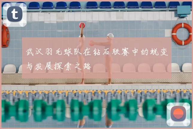 武汉羽毛球队在钻石联赛中的蜕变与发展探索之路