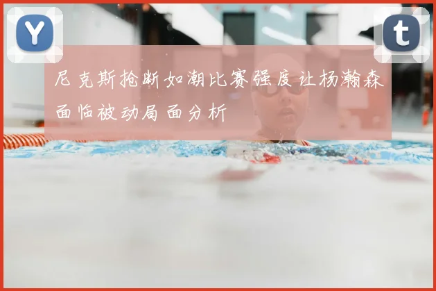 尼克斯抢断如潮比赛强度让杨瀚森面临被动局面分析