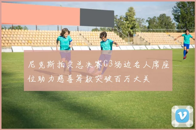 尼克斯拍卖总决赛G3场边名人席座位助力慈善筹款突破百万大关