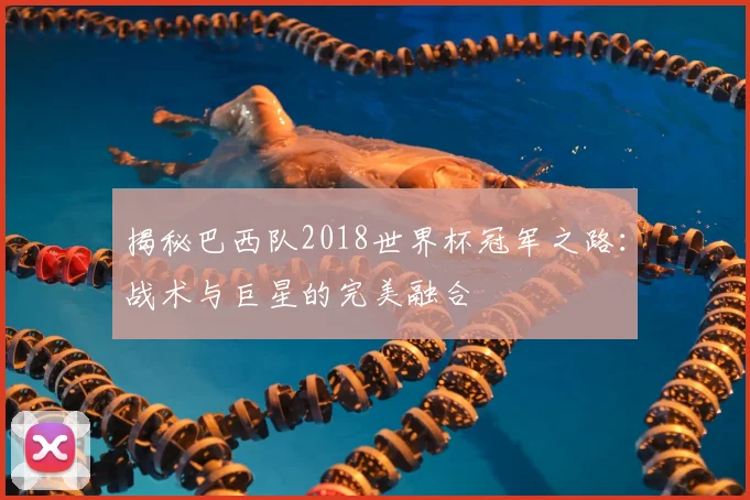 揭秘巴西队2018世界杯冠军之路：战术与巨星的完美融合