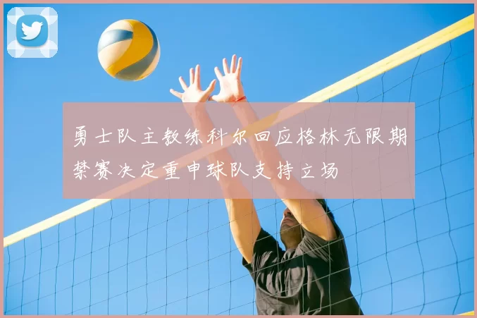 勇士队主教练科尔回应格林无限期禁赛决定重申球队支持立场