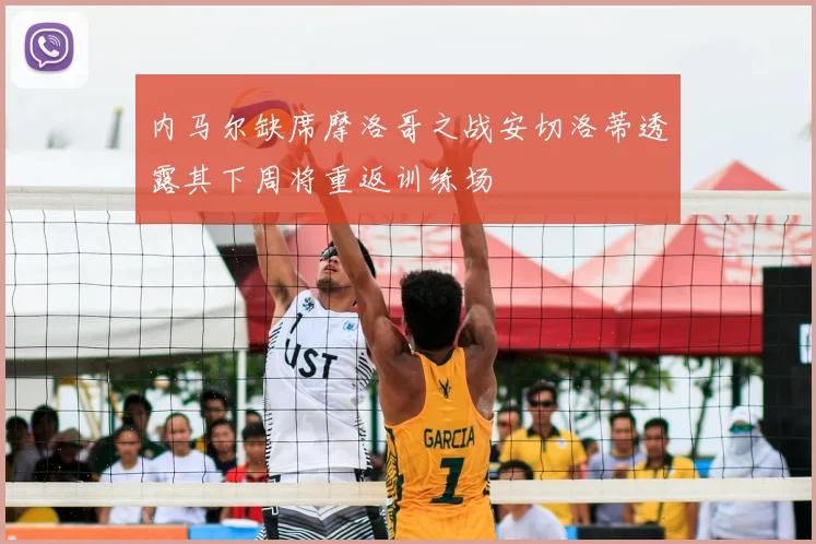 内马尔缺席摩洛哥之战安切洛蒂透露其下周将重返训练场