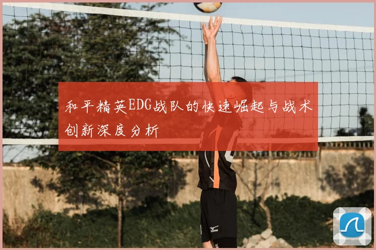 和平精英EDG战队的快速崛起与战术创新深度分析