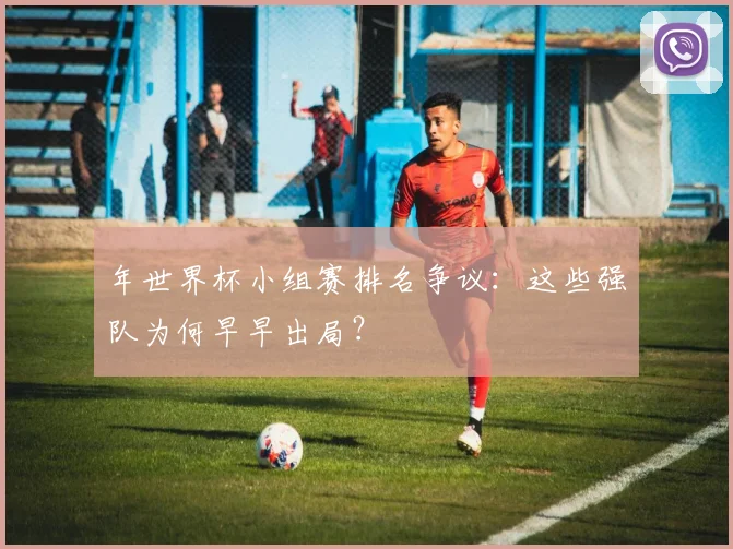 年世界杯小组赛排名争议：这些强队为何早早出局？