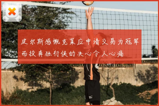 皮尔斯感慨克莱应申请交易为冠军而投奔独行侠的决心令人心痛