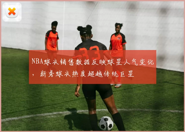 NBA球衣销售数据反映球星人气变化，新秀球衣热度超越传统巨星