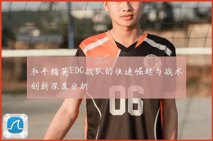 和平精英EDG战队的快速崛起与战术创新深度分析