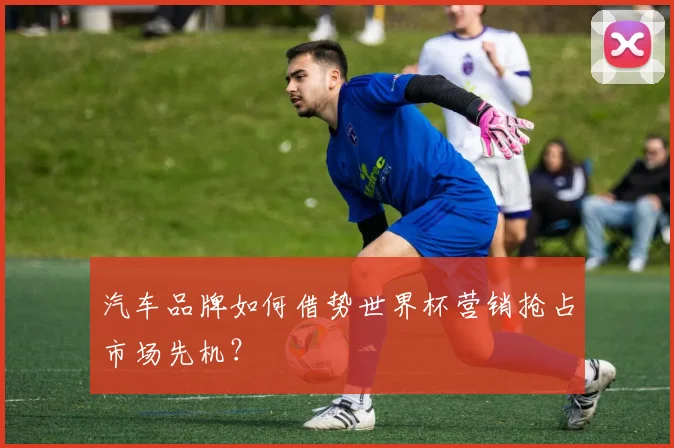 汽车品牌如何借势世界杯营销抢占市场先机？