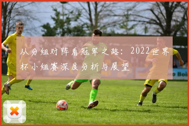 从分组对阵看冠军之路:2022世界杯小组赛深度分析与展望